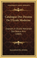 Catalogue des Dessins de l'�cole Moderne: Expos�s � l'�cole Nationale des Beaux-Arts, au Profit de la Caisse de Secours de l'Association, F�vrier 1884 1160823618 Book Cover