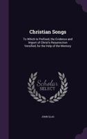 Christian Songs: To Which Is Prefixed, The Evidence And Import Of Christ's Resurrection, Versified, For The Help Of The Memory 1146152167 Book Cover