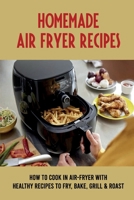 Homemade Air-Fryer Recipes: How To Cook In Air-Fryer With Healthy Recipes To Fry, Bake, Grill & Roast: How To Use Air Fryer To Cook Meat B096WFZH52 Book Cover