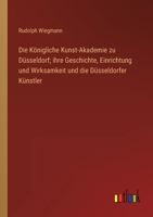 Die Königliche Kunst-Akademie zu Düsseldorf; ihre Geschichte, Einrichtung und Wirksamkeit und die Düsseldorfer Künstler 3368022180 Book Cover