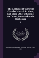 The Accounts of the Great Chamberlains of Scotland, And Some Other Officers of the Crown, Rendered At the Exchequer: 2 137888017X Book Cover
