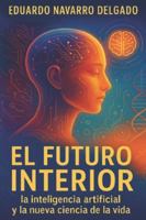 EL FUTURO INTERIOR: Un mapa esencial para entender la inteligencia artificial y usarla conscientemente para mejorar tu vida, tu salud y el futuro de nuestra especie B0G4FV5WC8 Book Cover