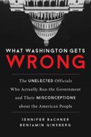 What Washington Gets Wrong: The Unelected Officials Who Actually Run the Government and Their Misconceptions about the American People 1633882497 Book Cover