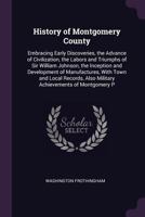History of Montgomery County; Embracing Early Discoveries, the Advance of Civilization, the Labors and Triumphs of Sir William Johnson, the Inception ... Also Military Achievements of Montgomery... 1341511847 Book Cover