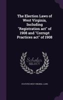 The election laws of West Virginia, including "Registration act" of 1908 and "Corrupt practices act" of 1908 1347283668 Book Cover