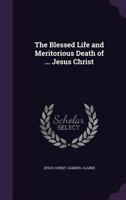 The Blessed Life And Meritorious Death Of Our Lord And Saviour Jesus Christ: From His Conception To His Cross, And Form His Cross To His Crown 1141805510 Book Cover