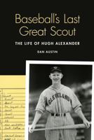 Baseball's Last Great Scout: The Life of Hugh Alexander 0803245017 Book Cover