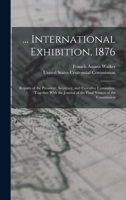 ... International Exhibition, 1876: Reports of the President, Secretary, and Executive Committee. Together With the Journal of the Final Session of th 101845621X Book Cover