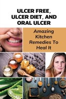 Ulcer Free, Ulcer Diet, And Oral Ulcer: Amazing Kitchen Remedies To Heal It: How Do You Get Rid Of Mouth Ulcers Overnight? B095GNLV81 Book Cover