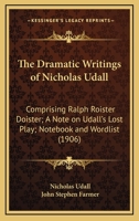 The Dramatic Writings of Nicholas Udall: Comprising Ralph Roister Doister; A Note on Udall's Lost Play; Notebook and Wordlist 0548724865 Book Cover