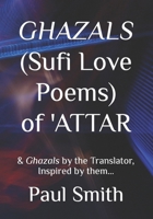 GHAZALS (Sufi Love Poems) of 'Attar: & Ghazals by the Translator, Inspired by them, Paul Smith. B09SL3317R Book Cover