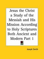 Jesus the Christ a Study of the Messiah and His Mission According to Holy Scriptures Both Ancient and Modern, Part 1 0766135519 Book Cover