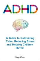 Adhd: A Guide to Cultivating Calm, Reducing Stress, and Helping Children Thrive! 1979749140 Book Cover
