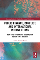 Public Finance, Conflict, and International Interventions: How Good Governance Reforms Can Weaken State-building (Routledge Studies in Conflict, Security and Development) 1032969342 Book Cover