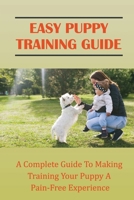 Easy Puppy Training Guide: A Complete Guide To Making Training Your Puppy A Pain-Free Experience: Puppy Training 101 B09C3D311F Book Cover
