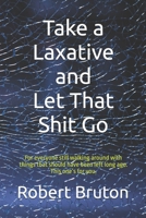 Take a Laxative and Let That Shit Go: For everyone still walking around with things that should have left long ago. This one’s for you. B0HH338G9P Book Cover
