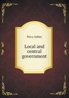 Local and Central Government: A Comparative Study of England, France, Prussia, and the United States 1017984697 Book Cover
