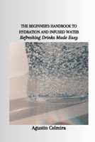 THE BEGINNER'S HANDBOOK TO HYDRATION AND INFUSED WATER: Refreshing Drinks Made Easy B0CWHB4YCK Book Cover