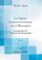 Le Droit Constitutionnel de la Belgique, Vol. 1: Introduction Et Th�ories Fondamentales (Classic Reprint) 0266375979 Book Cover