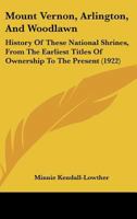 Mount Vernon, Arlington and Woodlawn; History of These National Shrines From the Earliest Titles of Ownership to the Present, With Biographical Sketches, Portraits, and Interesting Reminiscences of th 1437037283 Book Cover