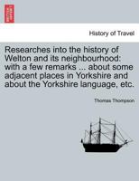 Researches into the history of Welton and its neighbourhood: with a few remarks ... about some adjacent places in Yorkshire and about the Yorkshire language, etc. 1241604746 Book Cover