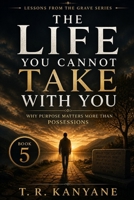The Life You Cannot Take With You: Why Purpose Matters More Than Possessions (Lessons from the Grave) B0GZLC2MQ8 Book Cover