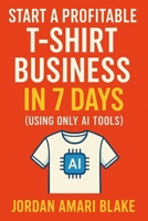 Start a Profitable T-Shirt Business in 7 Days (Using Only AI Tools) B0F48XRB2T Book Cover