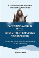 Parenting a Child with Intermittent Explosive Disorder (IED): A Comprehensive Approach to Parenting Amidst IED B0CPCY557P Book Cover