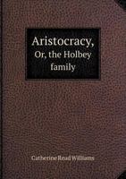 Aristocracy: Or the Holbey Family: A National Tale... 1358957681 Book Cover