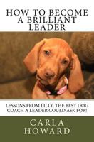 How to Become a Brilliant Leader: Leadership Lessons from Lilly, the Best Dog Coach a Leader Could Ask For! 1530423295 Book Cover