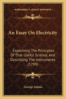 An Essay On Electricity: Explaining the Principles of That Useful Science, and Describing the Instruments, Contrived Either to Illustrate the Theory, ... to Which Is Added, a Letter to the Aut 1014844126 Book Cover