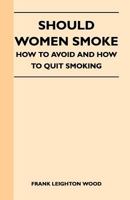 Should Women Smoke? - How to Avoid and How to Quit Smoking - A Medical and Scientific Discussion of the Effects of Smoking Upon Health, Beauty, Charac 144741201X Book Cover