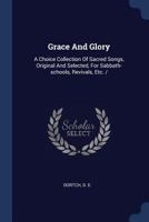 Grace And Glory: A Choice Collection Of Sacred Songs, Original And Selected, For Sabbath-schools, Revivals, Etc. / 1377125297 Book Cover