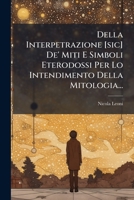 Della Interpetrazione [sic] De' Miti E Simboli Eterodossi Per Lo Intendimento Della Mitologia... 1276011342 Book Cover