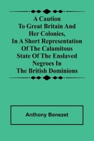 A caution to Great Britain and her colonies, in a short representation of the calamitous state of the enslaved Negroes in the British dominions 9366381839 Book Cover