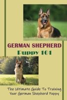German Shepherd Puppy 101: The Ultimate Guide To Training Your German Shepherd Puppy: German Shepherd Guide Book B09BYB3V9K Book Cover
