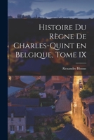 Histoire du Règne de Charles-Quint en Belgique, Tome IX 1017301107 Book Cover