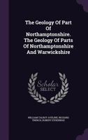 The Geology Of Part Of Northamptonshire. The Geology Of Parts Of Northamptonshire And Warwickshire... 127603010X Book Cover