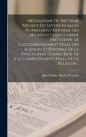 Messianisme Ou Réforme Absolue Du Savoir Humain, Nommément Réforme Des Mathématiques Comme Prototype De L'accomplissement Final Des Sciences Et ... Final De La Religion... 1017812330 Book Cover