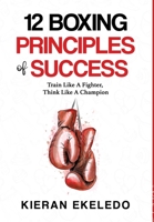 12 Boxing Principles of Success: Train Like A Fighter, Think Like A Champion 0993466435 Book Cover
