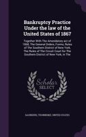 Bankruptcy Practice Under the Law of the United States of 1867: Together with the Amendatory Act of 1868, the General Orders, Forms, Rules of the Southern District of New York, the Rules of the Circui 1240031017 Book Cover