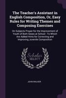 The Teacher'S Assistant in English Composition, Or, Easy Rules for Writing Themes and Composing Exercises: On Subjects Proper for the Improvement of ... Correcting and Improving Juvenile Composition 1016680953 Book Cover