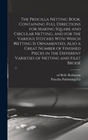 The Priscilla Netting Book, Containing Full Directions for Making Square and Circular Netting, and for the Various Stitches with Which Netting Is Orna 1016853106 Book Cover
