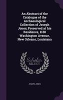An Abstract of the Catalogue of the Archaeological Collection of Joseph Jones; Preserved at His Residence, 1138 Washington Avenue, New Orleans, Louisiana 1356478573 Book Cover