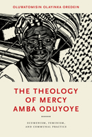 The Theology of Mercy Amba Oduyoye: Ecumenism, Feminism, and Communal Practice 0268205264 Book Cover