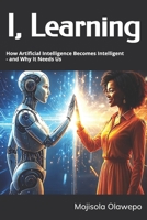 I, Learning: How Artificial Intelligence Becomes Intelligent - and Why It Needs Us 1036971791 Book Cover