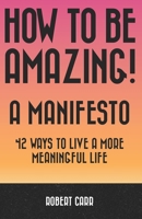 How To Be Amazing! A Manifesto: 42 Ways To Live A More Meaningful Life 1999107004 Book Cover