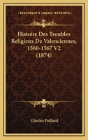 Histoire Des Troubles Religieux De Valenciennes, 1560-1567 V2 (1874) 1166795683 Book Cover