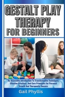 GESTALT PLAY THERAPY FOR BEGINNERS: An Accessible Introduction To Transformative Techniques, Effective Practices, And Core Principles For Personal Growth And Therapeutic Success B0DY4NG2CD Book Cover