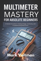 Multimeter Mastery for Absolute Beginners: A Hands-On Guide to Testing Voltage, Continuity, and Troubleshooting Electronics B0FH17M1G1 Book Cover